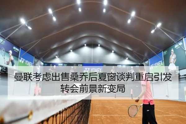 曼联考虑出售桑乔后夏窗谈判重启引发转会前景新变局