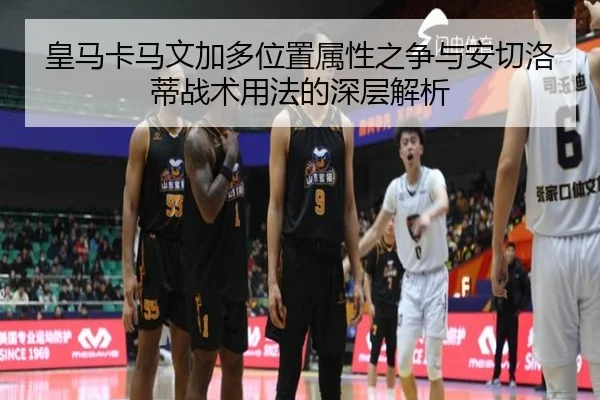皇马卡马文加多位置属性之争与安切洛蒂战术用法的深层解析