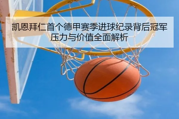 凯恩拜仁首个德甲赛季进球纪录背后冠军压力与价值全面解析