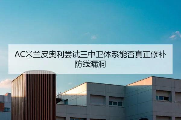 AC米兰皮奥利尝试三中卫体系能否真正修补防线漏洞