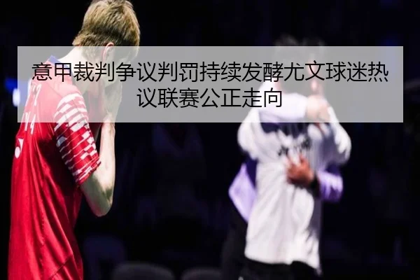 意甲裁判争议判罚持续发酵尤文球迷热议联赛公正走向